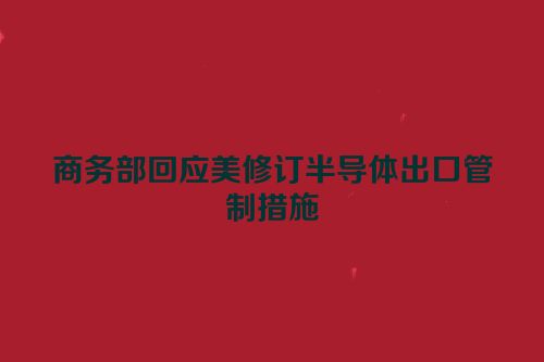 商务部回应美修订半导体出口管制措施