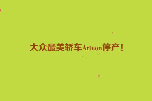 大众最美轿车Arteon停产！