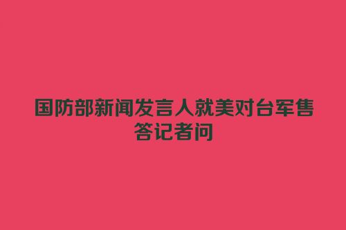 国防部新闻发言人就美对台军售答记者问