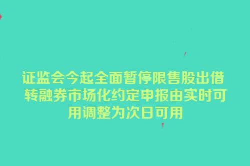 证监会今起全面暂停限售股出借 转融券市场化约定申报由实时可用调整为次日可用