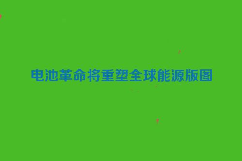电池革命将重塑全球能源版图