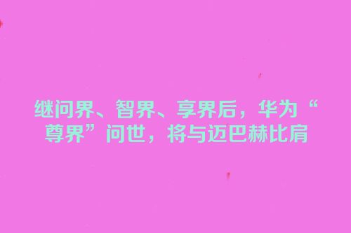 继问界、智界、享界后，华为“尊界”问世，将与迈巴赫比肩
