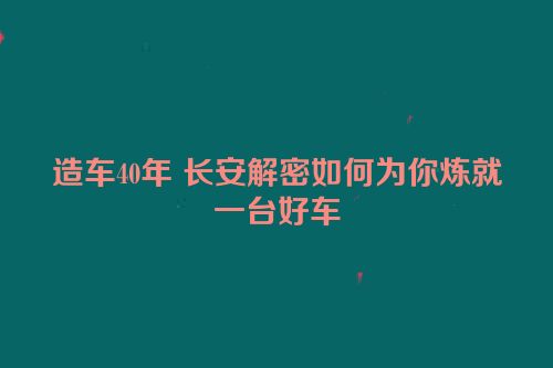 造车40年 长安解密如何为你炼就一台好车