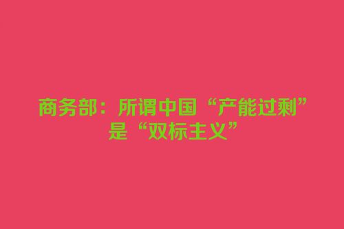 商务部：所谓中国“产能过剩”是“双标主义”
