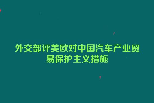 外交部评美欧对中国汽车产业贸易保护主义措施