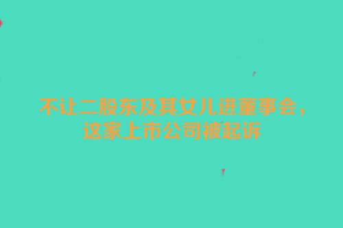 不让二股东及其女儿进董事会，这家上市公司被起诉