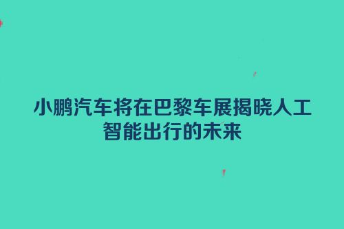 小鹏汽车将在巴黎车展揭晓人工智能出行的未来