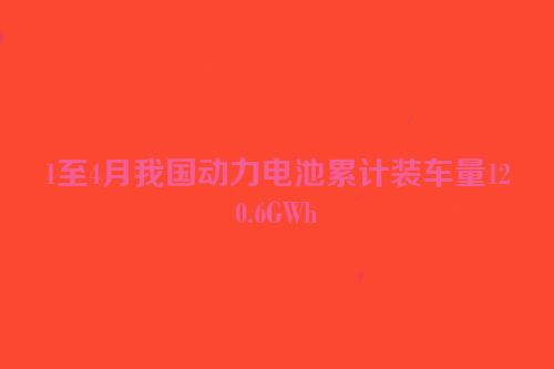 1至4月我国动力电池累计装车量120.6GWh