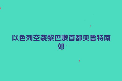 以色列空袭黎巴嫩首都贝鲁特南郊