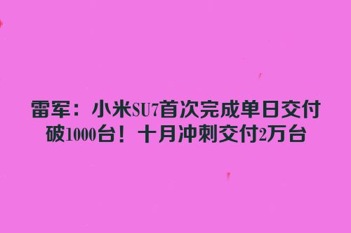雷军：小米SU7首次完成单日交付破1000台！十月冲刺交付2万台
