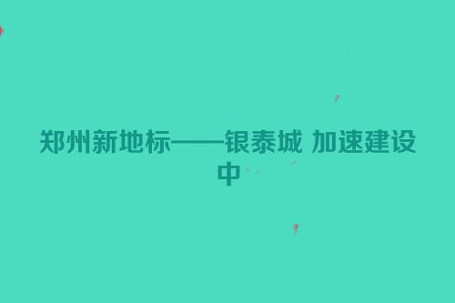 郑州新地标——银泰城 加速建设中
