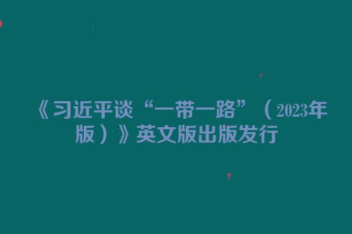 《习近平谈“一带一路”（2023年版）》英文版出版发行