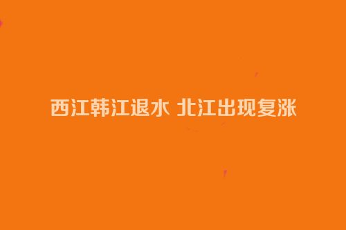 西江韩江退水 北江出现复涨