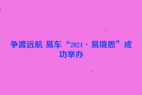 争渡远航 易车“2024·易境思”成功举办