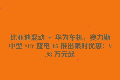 比亚迪混动 + 华为车机，赛力斯中型 SUV 蓝电 E5 推出限时优惠：9.98 万元起