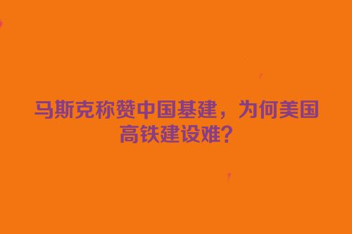 马斯克称赞中国基建，为何美国高铁建设难？