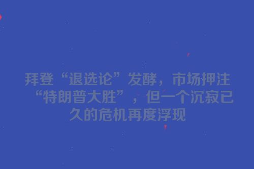 拜登“退选论”发酵，市场押注“特朗普大胜”，但一个沉寂已久的危机再度浮现