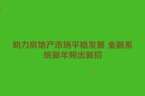 助力房地产市场平稳发展 金融系统新年频出新招