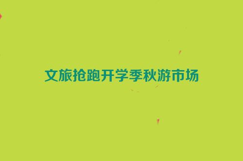 文旅抢跑开学季秋游市场
