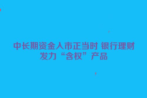 中长期资金入市正当时 银行理财发力“含权”产品