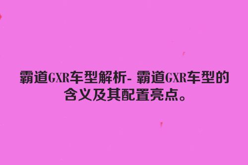 霸道GXR车型解析- 霸道GXR车型的含义及其配置亮点。