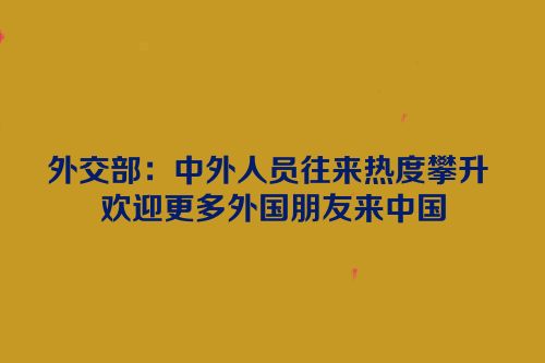 外交部：中外人员往来热度攀升 欢迎更多外国朋友来中国