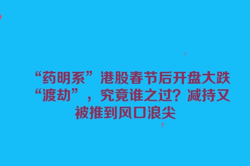 “药明系”港股春节后开盘大跌“渡劫”，究竟谁之过？减持又被推到风口浪尖