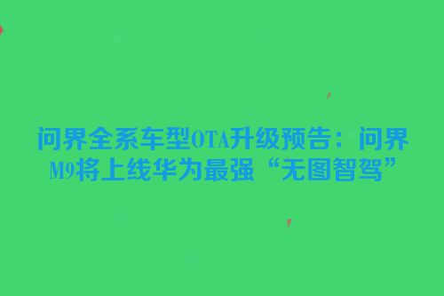 问界全系车型OTA升级预告：问界M9将上线华为最强“无图智驾”
