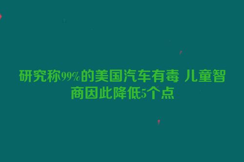 研究称99%的美国汽车有毒 儿童智商因此降低5个点