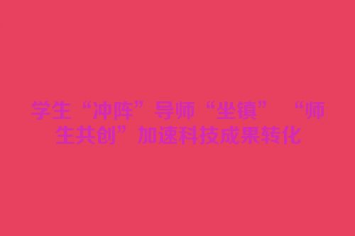 学生“冲阵”导师“坐镇” “师生共创”加速科技成果转化
