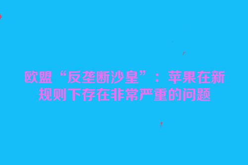 欧盟“反垄断沙皇”：苹果在新规则下存在非常严重的问题