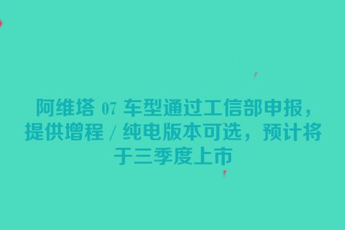 阿维塔 07 车型通过工信部申报，提供增程 / 纯电版本可选，预计将于三季度上市