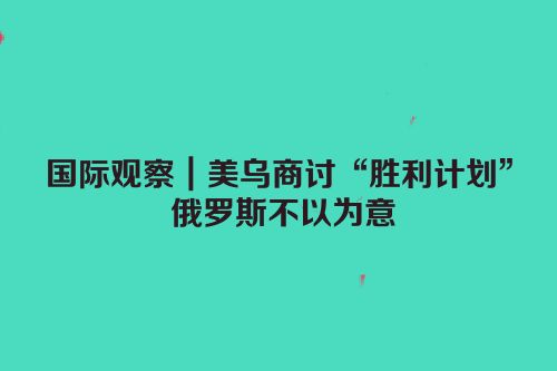 国际观察｜美乌商讨“胜利计划” 俄罗斯不以为意