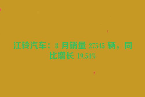 江铃汽车：8 月销量 27545 辆，同比增长 19.54%