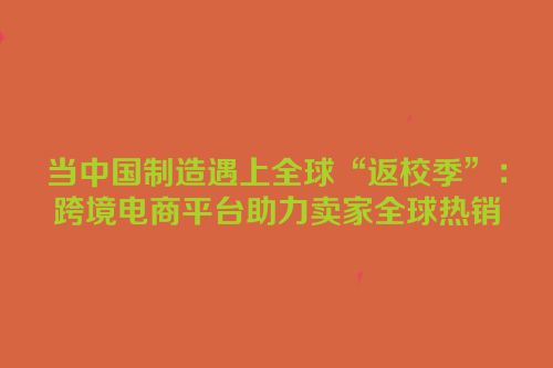 当中国制造遇上全球“返校季”：跨境电商平台助力卖家全球热销