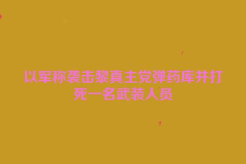 以军称袭击黎真主党弹药库并打死一名武装人员