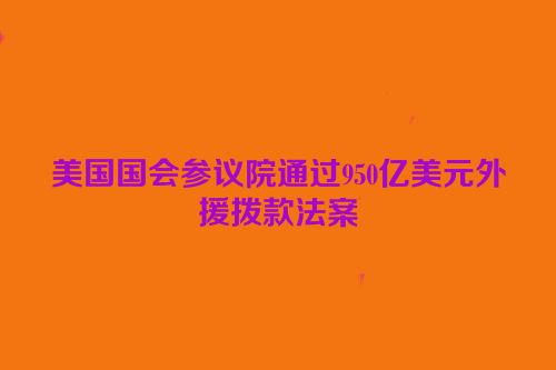 美国国会参议院通过950亿美元外援拨款法案