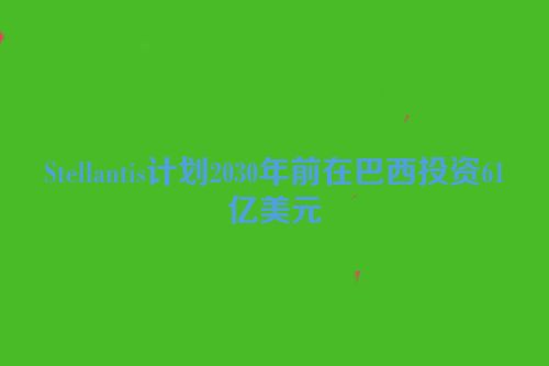 Stellantis计划2030年前在巴西投资61亿美元