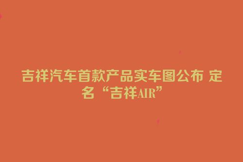 吉祥汽车首款产品实车图公布 定名“吉祥AIR”