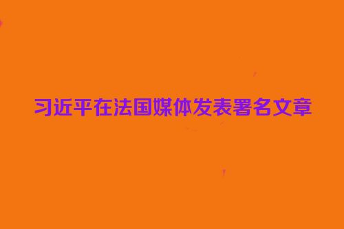 习近平在法国媒体发表署名文章