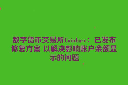 数字货币交易所Coinbase：已发布修复方案 以解决影响账户余额显示的问题