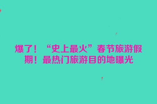 爆了！“史上最火”春节旅游假期！最热门旅游目的地曝光