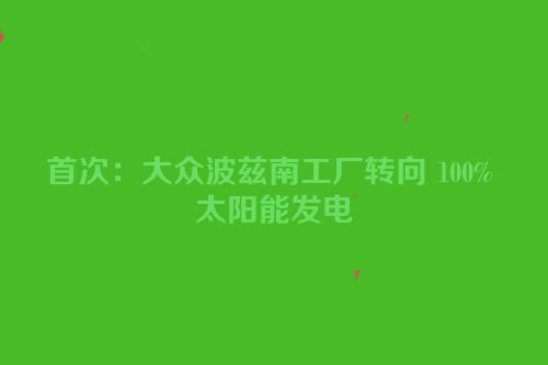 首次：大众波兹南工厂转向 100% 太阳能发电