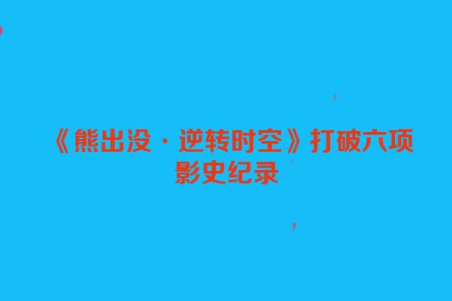 《熊出没·逆转时空》打破六项影史纪录