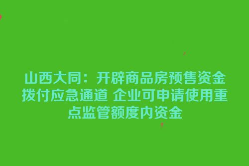 山西大同：开辟商品房预售资金拨付应急通道 企业可申请使用重点监管额度内资金