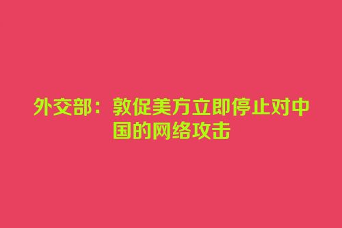 外交部：敦促美方立即停止对中国的网络攻击