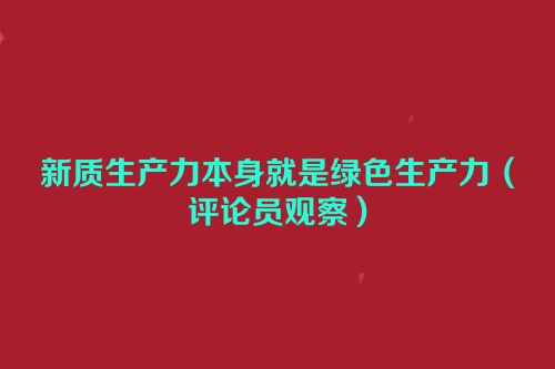 新质生产力本身就是绿色生产力（评论员观察）