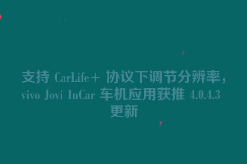 支持 CarLife+ 协议下调节分辨率，vivo Jovi InCar 车机应用获推 4.0.4.3 更新
