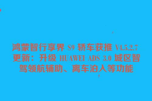 鸿蒙智行享界 S9 轿车获推 V4.5.2.7 更新：升级 HUAWEI ADS 3.0 城区智驾领航辅助、离车泊入等功能