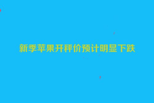新季苹果开秤价预计明显下跌